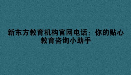 新东方教育机构官网电话：你的贴心教育咨询小助手