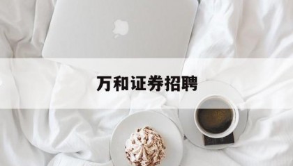 万和证券招聘(万和证券招聘常州)