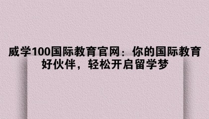 威学100国际教育官网：你的国际教育好伙伴，轻松开启留学梦