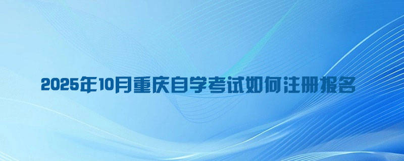 2025年10月重庆自学考试如何注册报名?