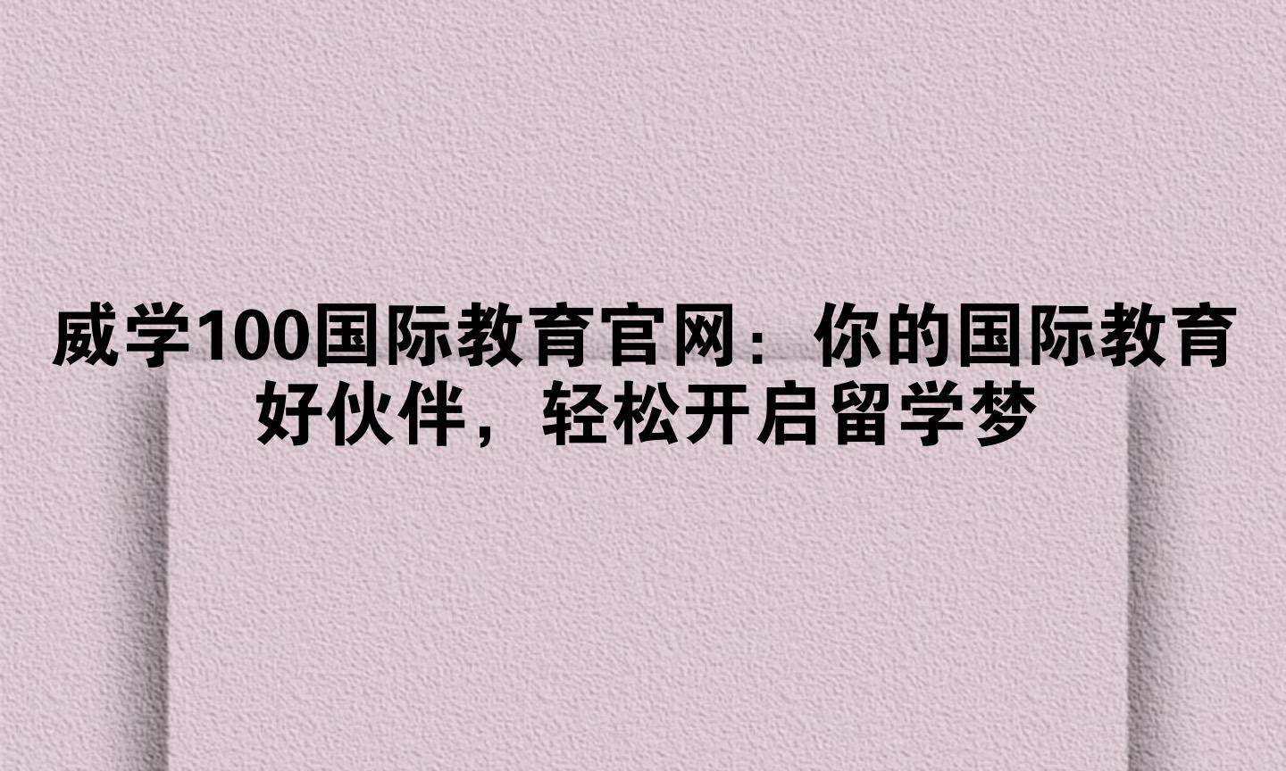 威学100国际教育官网：你的国际教育好伙伴，轻松开启留学梦