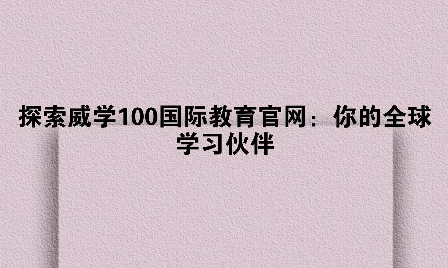 探索威学100国际教育官网：你的全球学习伙伴