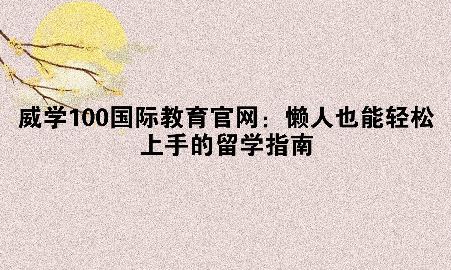 威学100国际教育官网:懒人也能轻松上手的留学指南
